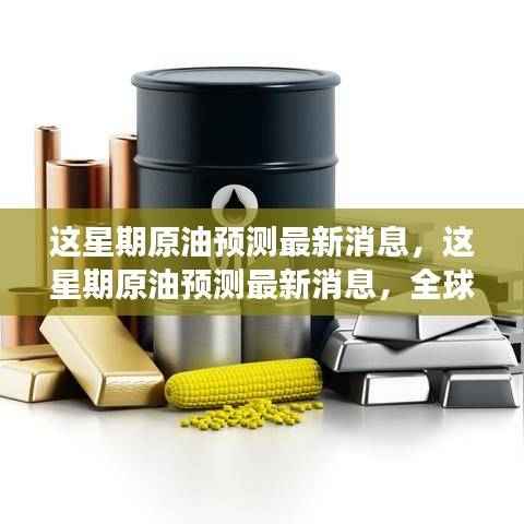 全球原油市场最新预测与动态分析,本周原油市场展望与预测消息汇总