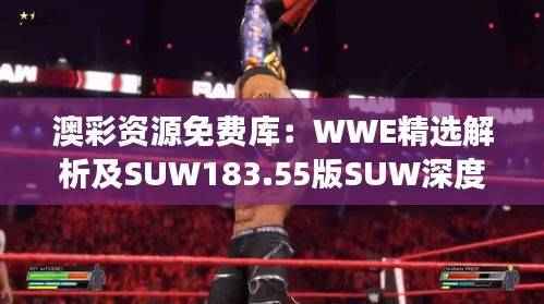 澳彩资源免费库:WWE精选解析及SUW183.55版SUW深度解读