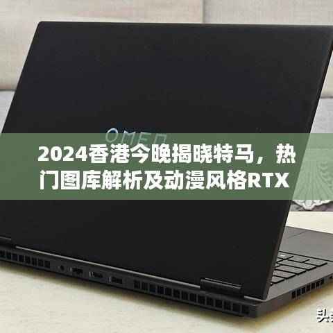 2024香港今晚揭晓特马,热门图库解析及动漫风格RTX 760.96信息