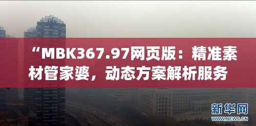 “MBK367.97网页版:精准素材管家婆,动态方案解析服务”
