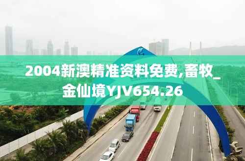 2004新澳精准资料免费,畜牧_金仙境YJV654.26