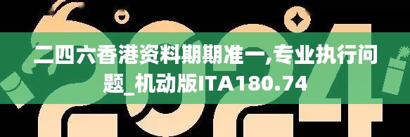 二四六香港资料期期准一,专业执行问题_机动版ITA180.74