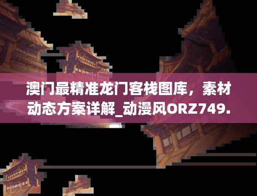 澳门最精准龙门客栈图库,素材动态方案详解_动漫风ORZ749.66