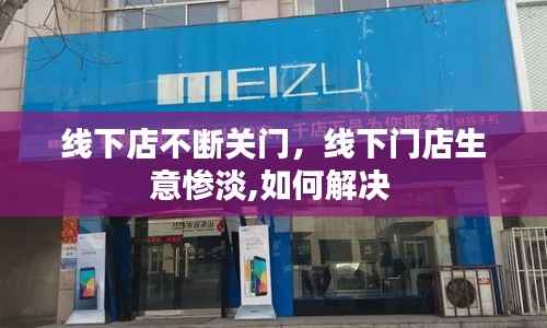 线下店不断关门，线下门店生意惨淡,如何解决 