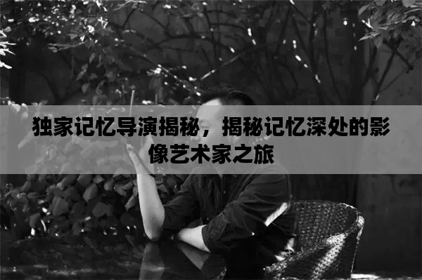独家记忆导演揭秘,揭秘记忆深处的影像艺术家之旅