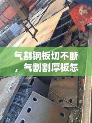 气割钢板切不断,气割割厚板怎么割不透