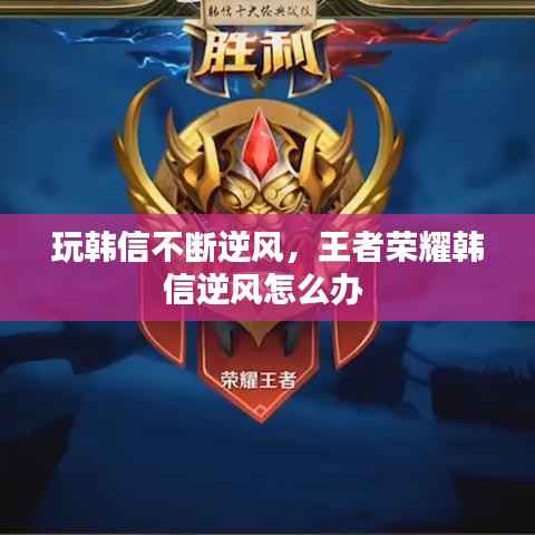 玩韩信不断逆风，王者荣耀韩信逆风怎么办 