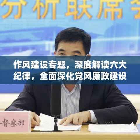 作风建设专题，深度解读六大纪律，全面深化党风廉政建设行动