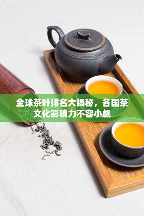全球茶叶排名大揭秘,各国茶文化影响力不容小觑