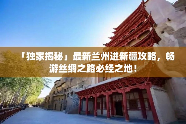 「独家揭秘」最新兰州进新疆攻略,畅游丝绸之路必经之地!