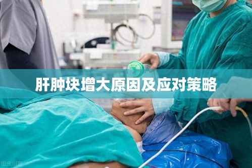 肝肿块增大原因及应对策略