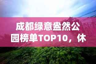 成都绿意盎然公园榜单TOP10,休闲胜地一览无余