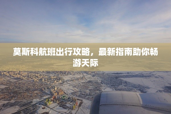 莫斯科航班出行攻略，最新指南助你畅游天际