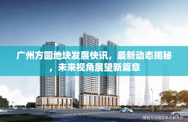 广州方圆地块发展快讯,最新动态揭秘,未来视角展望新篇章
