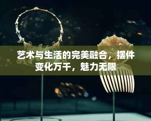 艺术与生活的完美融合,摆件变化万千,魅力无限
