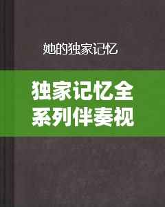 独家记忆全系列伴奏视频深度探索与赏析