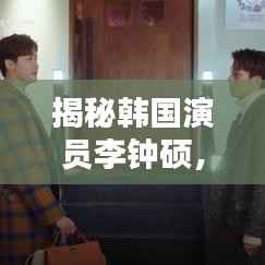 揭秘韩国演员李钟硕,揭开神秘面纱,一探究竟!