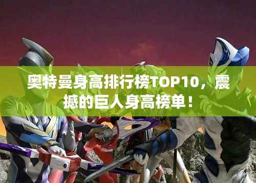 奥特曼身高排行榜TOP10,震撼的巨人身高榜单!