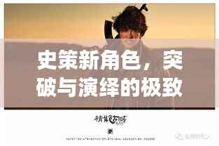 史策新角色,突破与演绎的极致融合