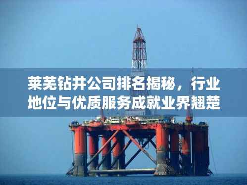 莱芜钻井公司排名揭秘，行业地位与优质服务成就业界翘楚